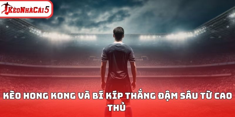 Kèo Hong Kong và bí kíp thắng đậm sâu từ cao thủ