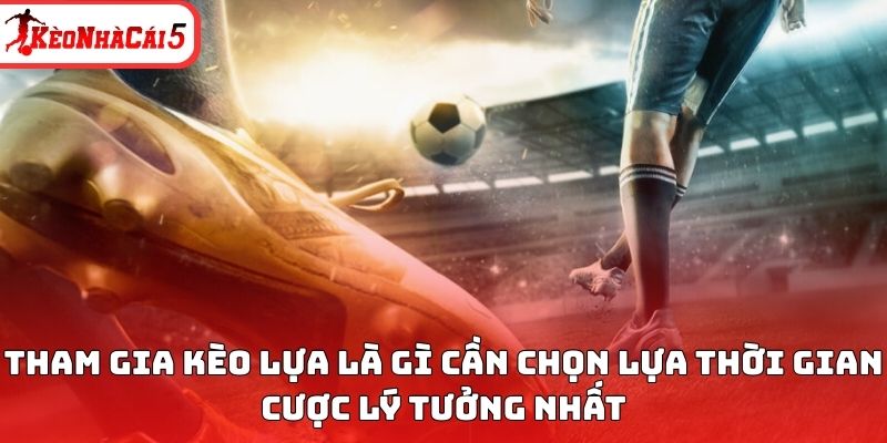 Tham gia kèo lựa là gì cần chọn lựa thời gian cược lý tưởng nhất